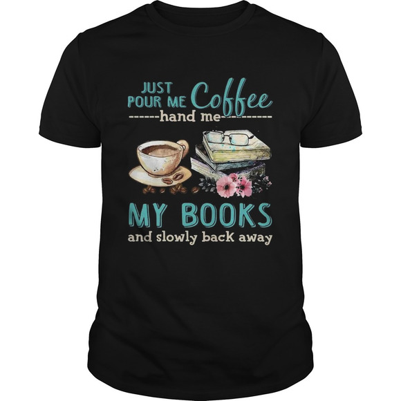 Tops - Just Pour Me Coffe Hand Me My Books And Slowly Back Away Shirt